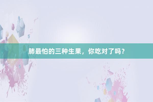 肺最怕的三种生果,你吃对了吗?