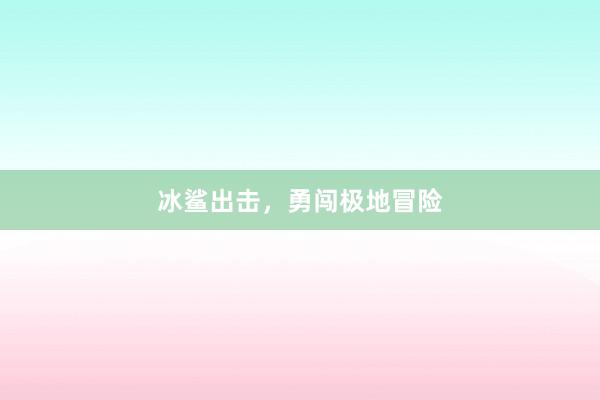 冰鲨出击,勇闯极地冒险